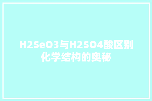 H2SeO3与H2SO4酸区别化学结构的奥秘