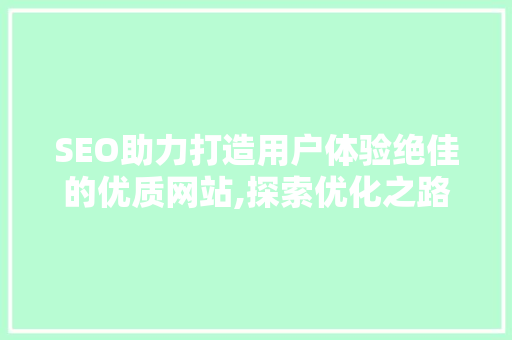 SEO助力打造用户体验绝佳的优质网站,探索优化之路