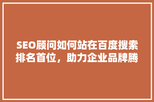 SEO顾问如何站在百度搜索排名首位，助力企业品牌腾飞