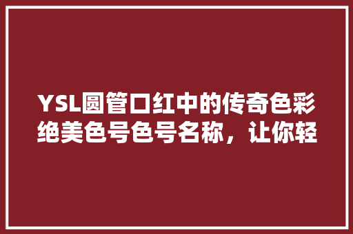 YSL圆管口红中的传奇色彩绝美色号色号名称，让你轻松成为焦点女神