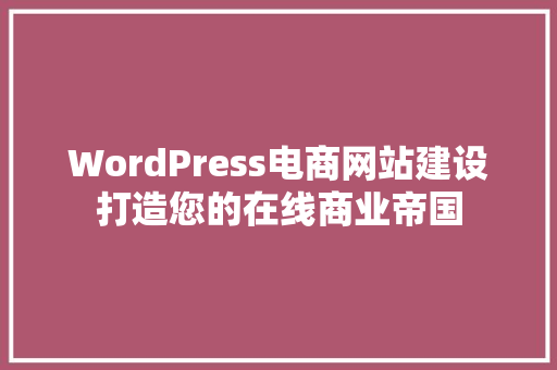WordPress电商网站建设打造您的在线商业帝国