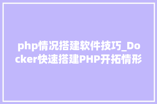 php情况搭建软件技巧_Docker快速搭建PHP开拓情形具体教程