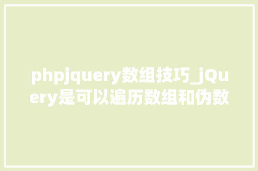phpjquery数组技巧_jQuery是可以遍历数组和伪数组对象的