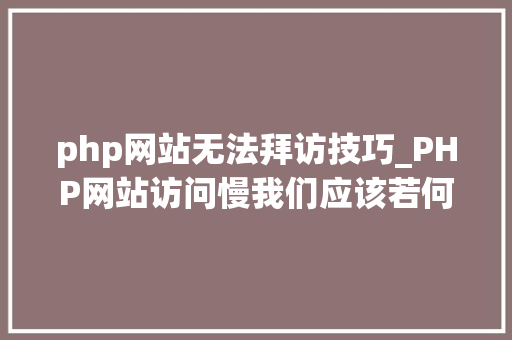php网站无法拜访技巧_PHP网站访问慢我们应该若何处理