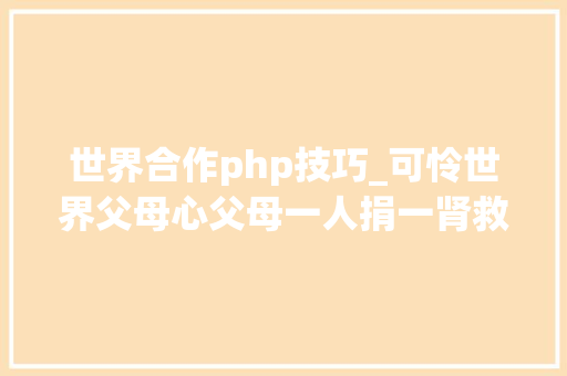 世界合作php技巧_可怜世界父母心父母一人捐一肾救双胞胎女儿