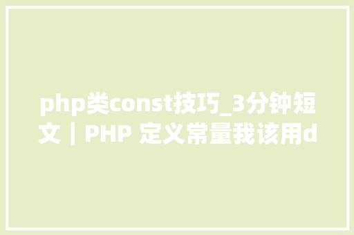 php类const技巧_3分钟短文｜PHP 定义常量我该用define照样const这下不迷茫了