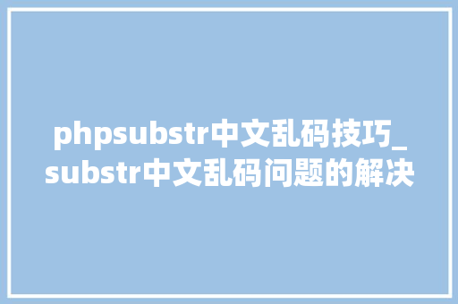 phpsubstr中文乱码技巧_substr中文乱码问题的解决使substring函数代替
