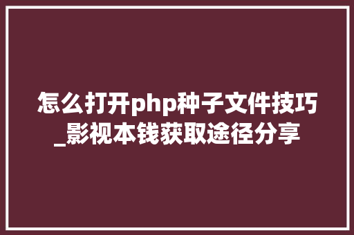 怎么打开php种子文件技巧_影视本钱获取途径分享