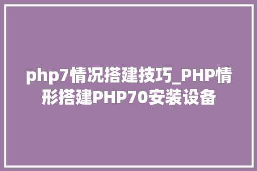 php7情况搭建技巧_PHP情形搭建PHP70安装设备