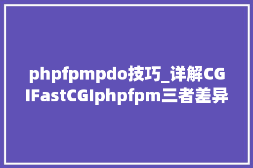 phpfpmpdo技巧_详解CGIFastCGIphpfpm三者差异与联系