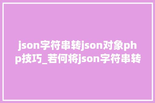 json字符串转json对象php技巧_若何将json字符串转换成json数组并遍历属性值