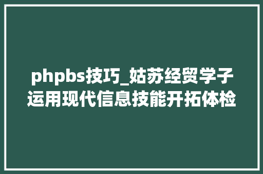 phpbs技巧_姑苏经贸学子运用现代信息技能开拓体检预约系统