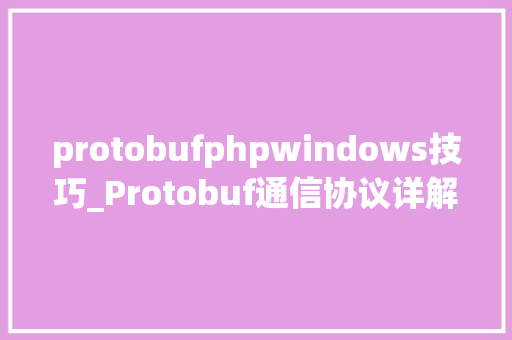 protobufphpwindows技巧_Protobuf通信协议详解代码演示具体事理介绍等