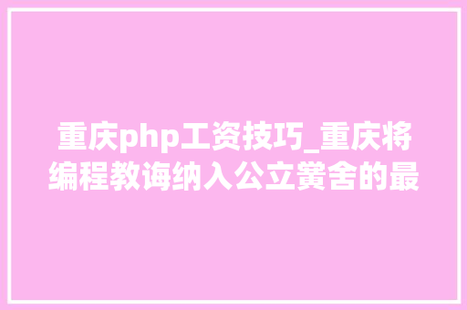重庆php工资技巧_重庆将编程教诲纳入公立黉舍的最大年夜获利者或是编程教诲平台