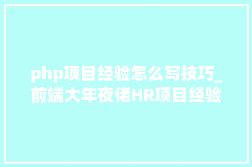 php项目经验怎么写技巧_前端大年夜佬HR项目经验你真的会写吗教你点靠得住的小门道