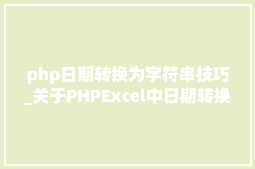 php日期转换为字符串技巧_关于PHPExcel中日期转换碰着的一些问题