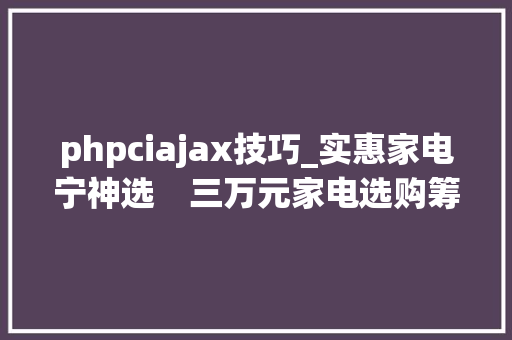 phpciajax技巧_实惠家电宁神选　三万元家电选购筹划