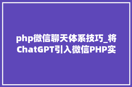 php微信聊天体系技巧_将ChatGPT引入微信PHP实现微信接入聊天机械人