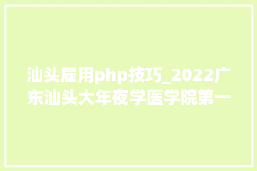 汕头雇用php技巧_2022广东汕头大年夜学医学院第一附属病院博士后招聘181人通知书记