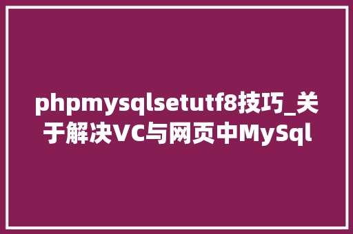 phpmysqlsetutf8技巧_关于解决VC与网页中MySql中文乱码问题Utf8显示中文的问题