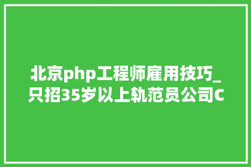 北京php工程师雇用技巧_只招35岁以上轨范员公司CEO轨范员可以越老越值钱