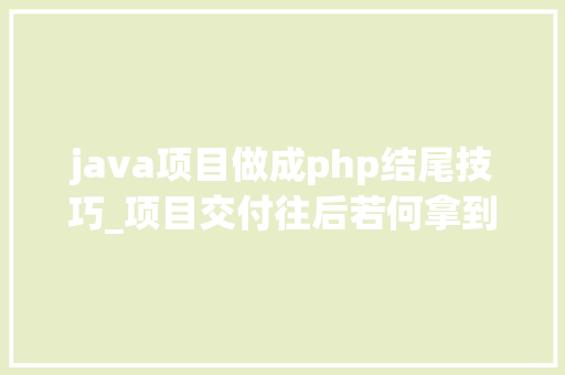 java项目做成php结尾技巧_项目交付往后若何拿到完整源码小轨范开拓