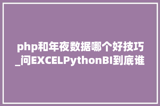 php和年夜数据哪个好技巧_问EXCELPythonBI到底谁才是数据分析中的佼佼者