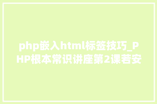 php嵌入html标签技巧_PHP根本常识讲座第2课若安在HTML页面中嵌入PHP代码