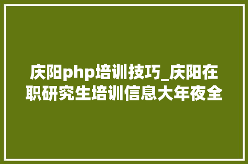 庆阳php培训技巧_庆阳在职研究生培训信息大年夜全