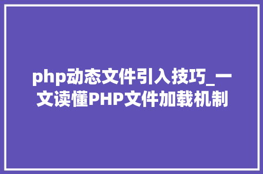 php动态文件引入技巧_一文读懂PHP文件加载机制