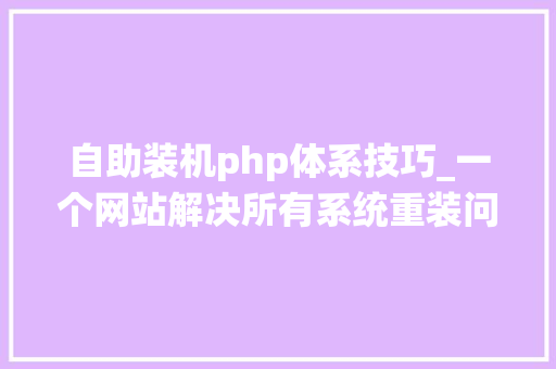 自助装机php体系技巧_一个网站解决所有系统重装问题小白逐渐成为大年夜佬