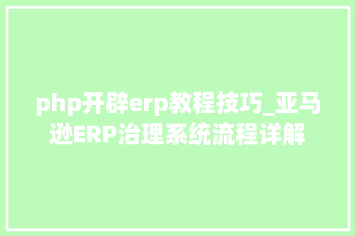 php开辟erp教程技巧_亚马逊ERP治理系统流程详解