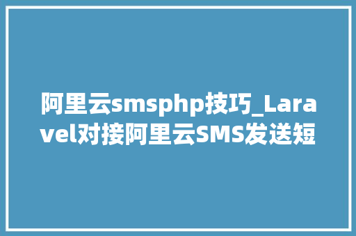 阿里云smsphp技巧_Laravel对接阿里云SMS发送短信验证码