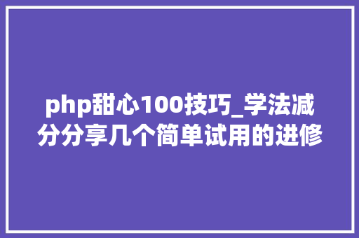 php甜心100技巧_学法减分分享几个简单试用的进修和搜题对象