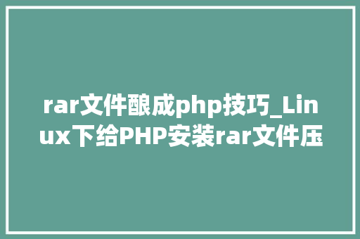 rar文件酿成php技巧_Linux下给PHP安装rar文件压缩扩展的方法