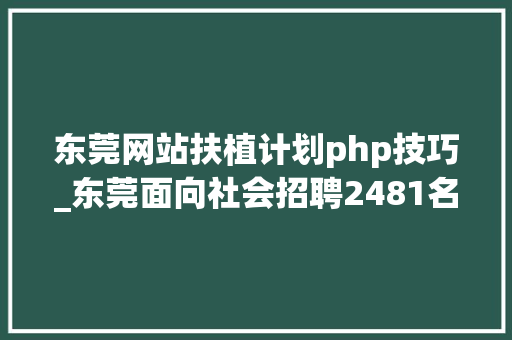 东莞网站扶植计划php技巧_东莞面向社会招聘2481名事业编教师4月24日5月8日报名