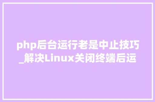 php后台运行老是中止技巧_解决Linux关闭终端后运行的轨范或者做事自动停止办法