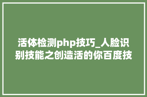活体检测php技巧_人脸识别技能之创造活的你百度技能沙龙畅聊活体检测