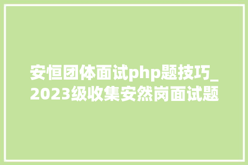 安恒团体面试php题技巧_2023级收集安然岗面试题及面试经验分享