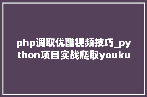 php调取优酷视频技巧_python项目实战爬取youku视频播放链接