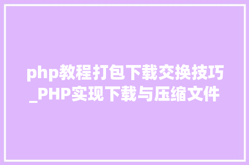 php教程打包下载交换技巧_PHP实现下载与压缩文件的方法的封装与整理