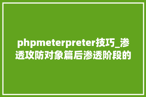 phpmeterpreter技巧_渗透攻防对象篇后渗透阶段的Meterpreter