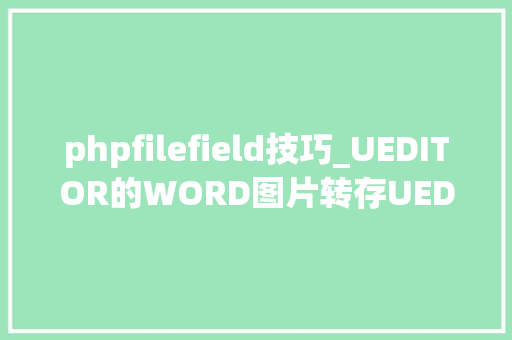 phpfilefield技巧_UEDITOR的WORD图片转存UEDITOR篇