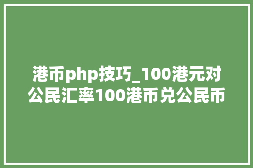 港币php技巧_100港元对公民汇率100港币兑公民币汇率换算
