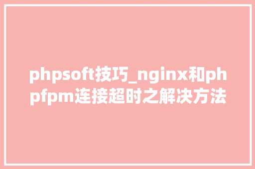phpsoft技巧_nginx和phpfpm连接超时之解决方法