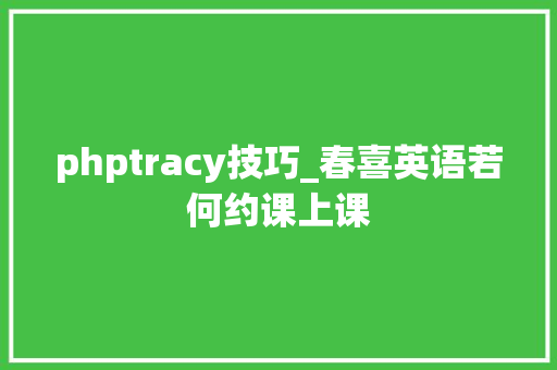 phptracy技巧_春喜英语若何约课上课