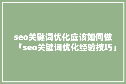 seo关键词优化应该如何做「seo关键词优化经验技巧」