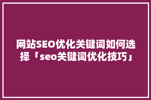 网站SEO优化关键词如何选择「seo关键词优化技巧」