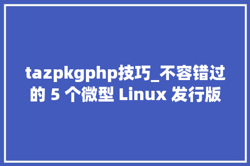 tazpkgphp技巧_不容错过的 5 个微型 Linux 发行版