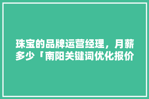 珠宝的品牌运营经理，月薪多少「南阳关键词优化报价」